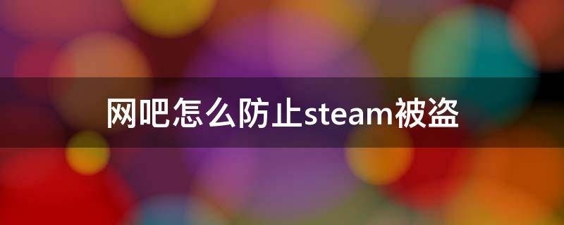 网吧怎么防止steam被盗（网吧登陆steam怎么防盗）