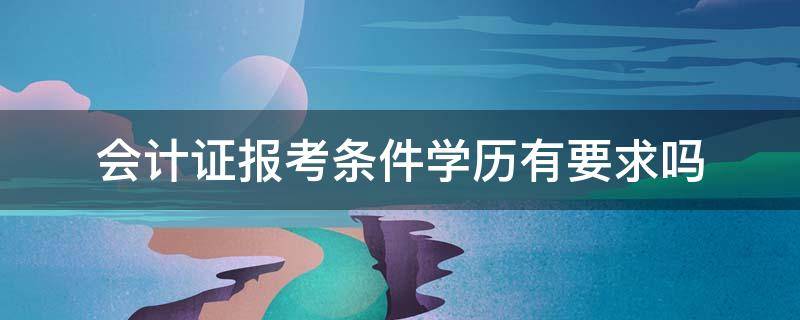 会计证报考条件学历有要求吗（报考会计需要什么条件和学历）