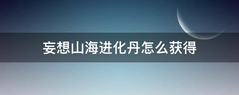 妄想山海进化丹怎么获得（妄想山海进化丹怎么搞）