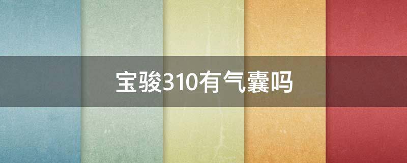 宝骏310有气囊吗（宝骏310气囊模块在哪里）