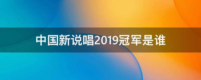 中国新说唱2019冠军是谁（中国新说唱2019冠军是谁战队的）