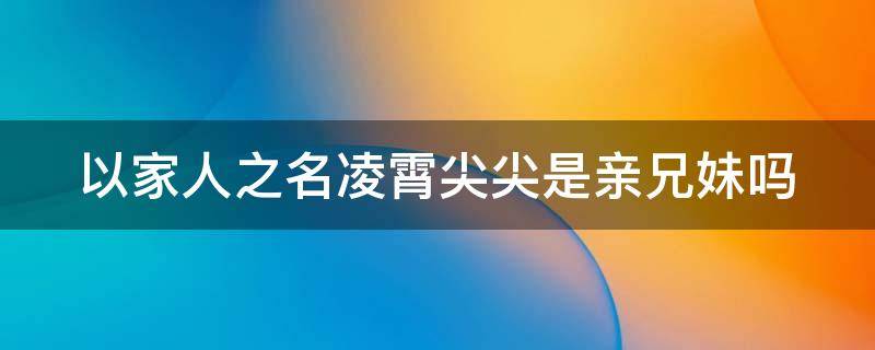 以家人之名凌霄尖尖是亲兄妹吗（以家人之名凌霄尖尖在一起了吗）