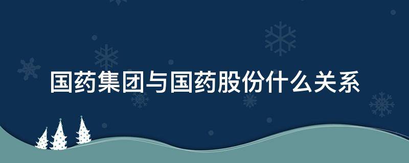 国药集团与国药股份什么关系 国药集团与国药股份是什么关系