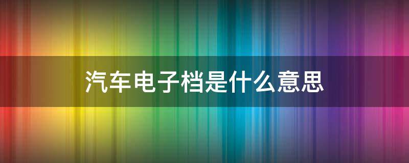 汽车电子档是什么意思 什么叫做电子档?