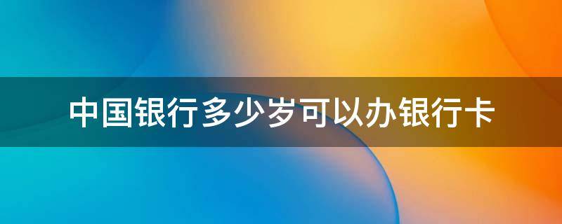 中国银行多少岁可以办银行卡 中国银行多少岁可以办卡?