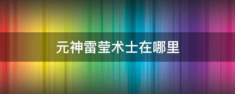 元神雷莹术士在哪里（原神雷萤术士在哪）