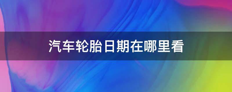 汽车轮胎日期在哪里看 汽车轮胎如何看日期