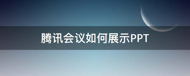 腾讯会议如何展示PPT 腾讯会议如何展示自己的ppt