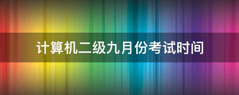 计算机二级九月份考试时间（九月份的计算机二级考试时间）