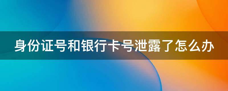 身份证号和银行卡号泄露了怎么办 身份证号和银行卡号泄露了怎么办理