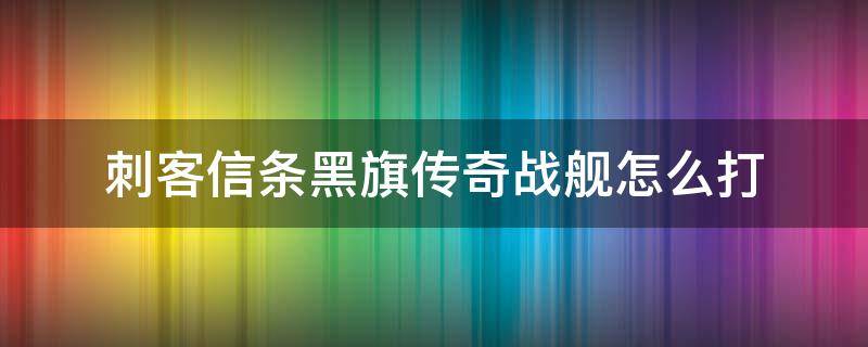 刺客信条黑旗传奇战舰怎么打 刺客信条黑旗打败传奇舰有什么用