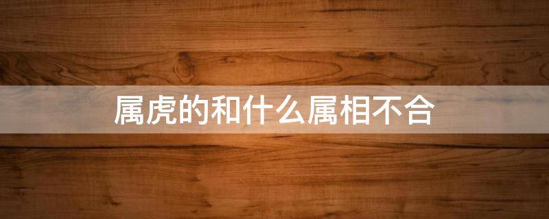 属虎的和什么属相不合 属虎的和什么属相不合?