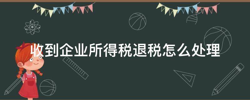 收到企业所得税退税怎么处理 企业收到企业所得税退税款怎么处理