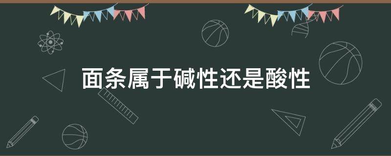 面条属于碱性还是酸性 面条的酸碱性质