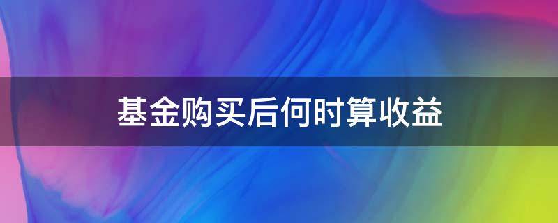 基金购买后何时算收益（基金购买后什么时候算收益）