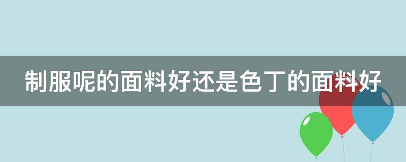 制服呢的面料好还是色丁的面料好 制服面料是什么