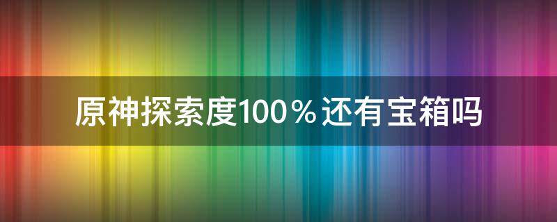 原神探索度100％还有宝箱吗 原神探索度100%是不是宝箱全开了