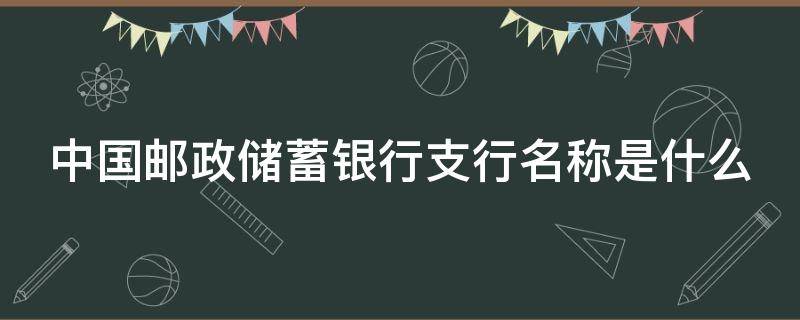 中国邮政储蓄银行支行名称是什么 邮政储蓄银行支行名称是什么意思