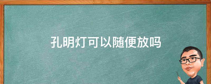 孔明灯可以随便放吗（孔明灯可以随时放吗?）