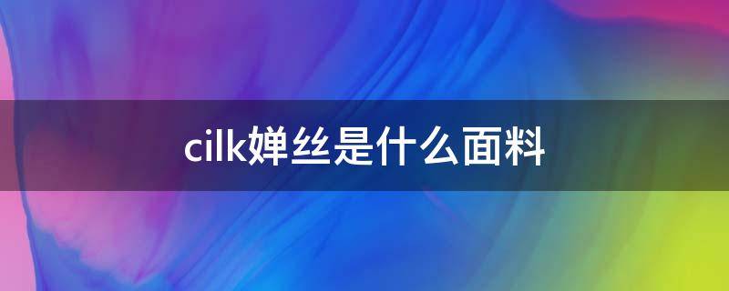 cilk婵丝是什么面料（玉蚕丝是啥面料）