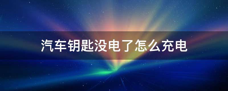 汽车钥匙没电了怎么充电 汽车电子钥匙没电了怎么充电