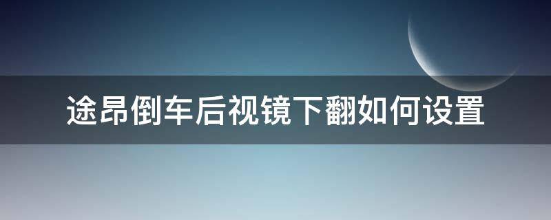 途昂倒车后视镜下翻如何设置（途昂倒车反光镜怎么自动下翻）