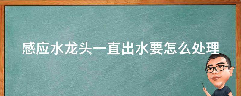 感应水龙头一直出水要怎么处理 感应水龙头一直出水怎么办