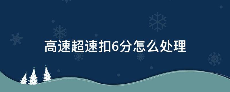 高速超速扣6分怎么处理（高速超速扣6分怎么处理方法）