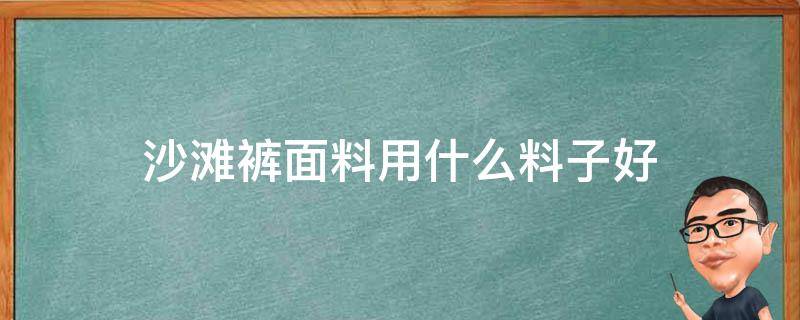 沙滩裤面料用什么料子好 沙滩短裤是什么布料