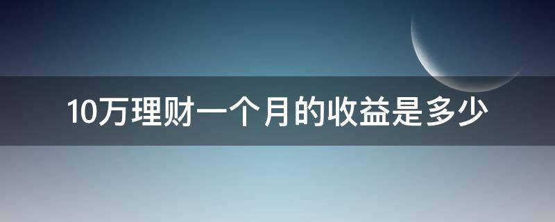 10万理财一个月的收益是多少（理财产品10万一年收益多少）