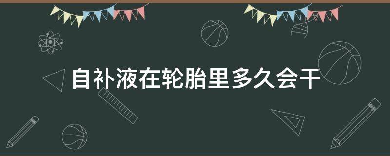 自补液在轮胎里多久会干 补胎液多长时间会干