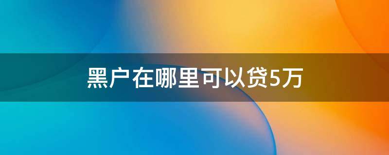 黑户在哪里可以贷5万 黑户急需5万怎么办