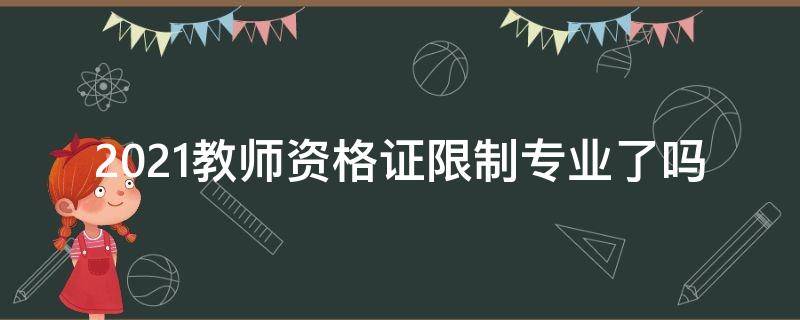 2021教师资格证限制专业了吗（2021年教师资格证不是师范专业还可以参加吗）