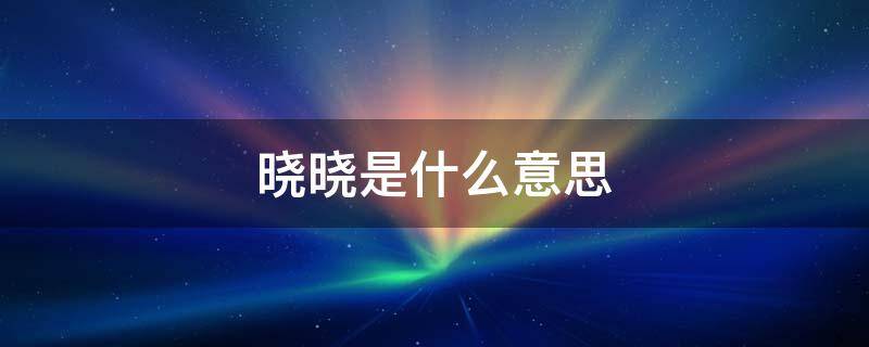 晓晓是什么意思 晓晓的意思是什么意思