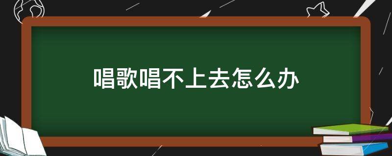 唱歌唱不上去怎么办（唱歌老是唱不出来怎么办）