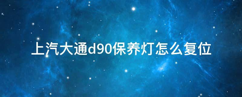 上汽大通d90保养灯怎么复位（大通d90保养灯怎么手动消除）