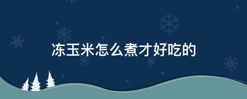 冻玉米怎么煮才好吃的 熟的冻玉米怎么煮才好吃的