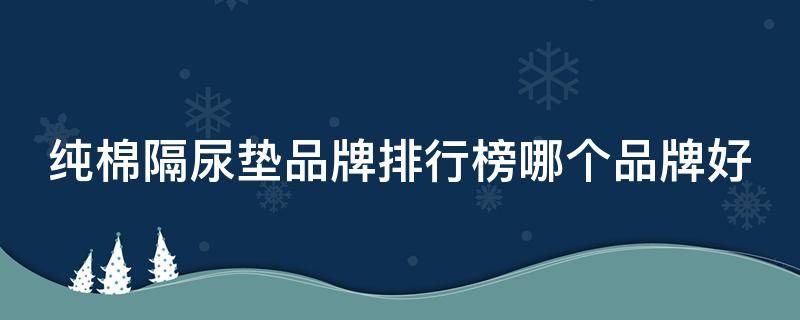 纯棉隔尿垫品牌排行榜哪个品牌好（纯棉隔尿垫透气吗）