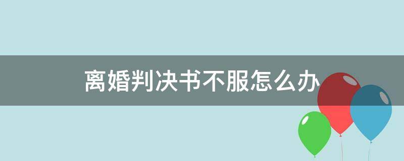 离婚判决书不服怎么办 对离婚判决书不服应该怎么办