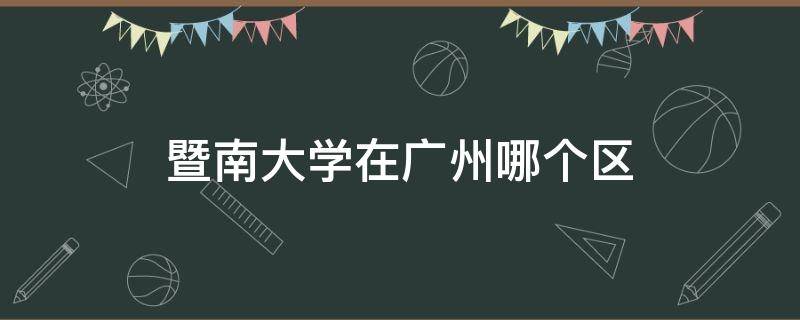 暨南大学在广州哪个区（广州暨南大学在什么区）