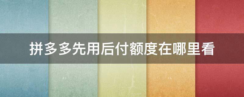 拼多多先用后付额度在哪里看（微信拼多多先用后付额度在哪里看）