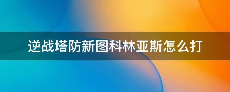 逆战塔防新图科林亚斯怎么打 逆战塔防科林亚斯攻略