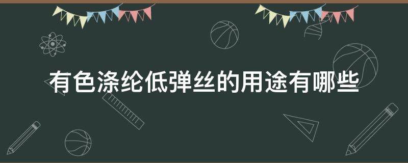 有色涤纶低弹丝的用途有哪些 涤纶低弹丝规格有哪些