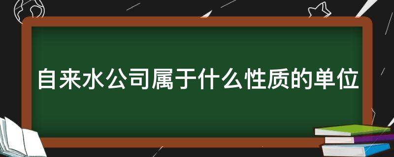 自来水公司属于什么性质的单位（自来水公司属于什么性质的单位?滁州）