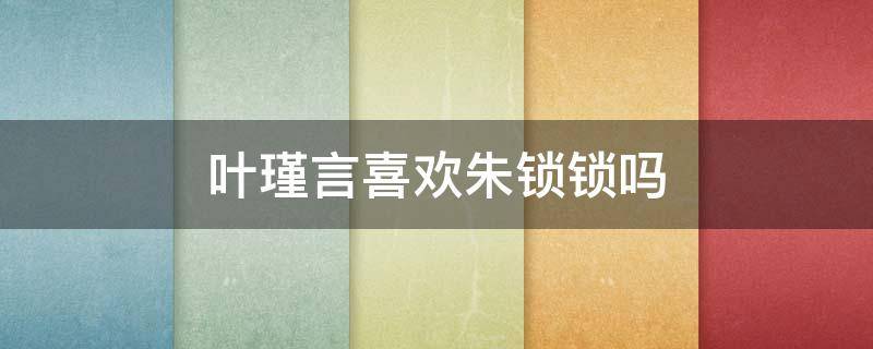 叶瑾言喜欢朱锁锁吗 叶谨言喜不喜欢朱锁锁