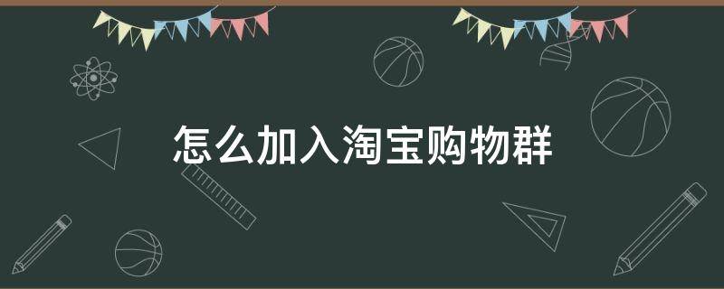 怎么加入淘宝购物群（淘宝里的商家购物群怎么做的）