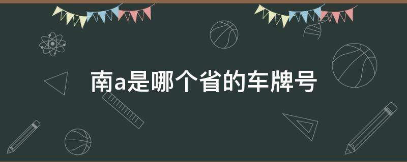 南a是哪个省的车牌号 南a是哪省份车牌