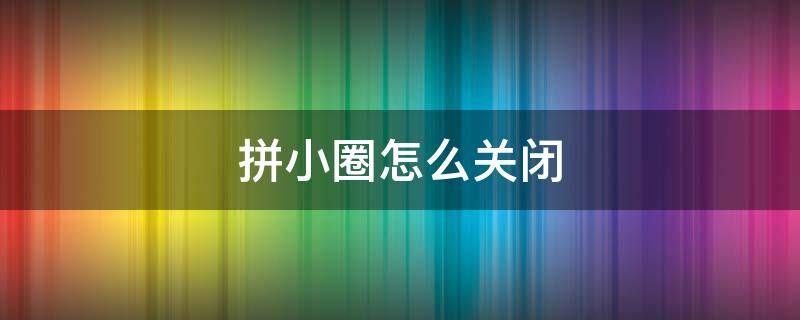 拼小圈怎么关闭（拼小圈怎么关闭不让别人看）