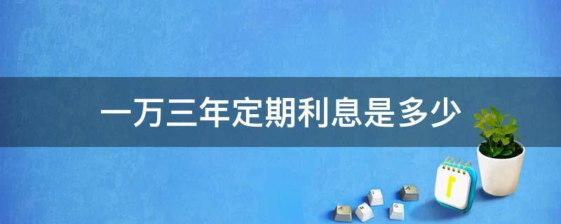 一万三年定期利息是多少 一万三年死期利息是多少