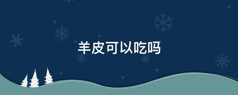 羊皮可以吃吗 羊皮可以吃吗有什么营养